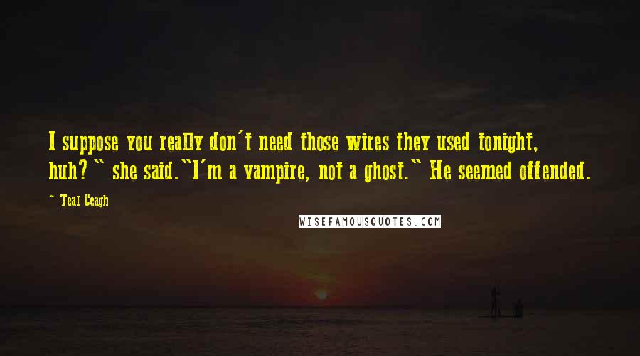 Teal Ceagh Quotes: I suppose you really don't need those wires they used tonight, huh?" she said."I'm a vampire, not a ghost." He seemed offended.