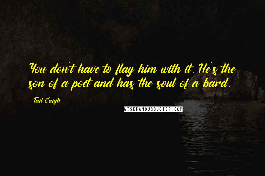 Teal Ceagh Quotes: You don't have to flay him with it. He's the son of a poet and has the soul of a bard.