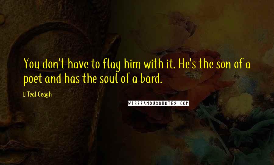 Teal Ceagh Quotes: You don't have to flay him with it. He's the son of a poet and has the soul of a bard.