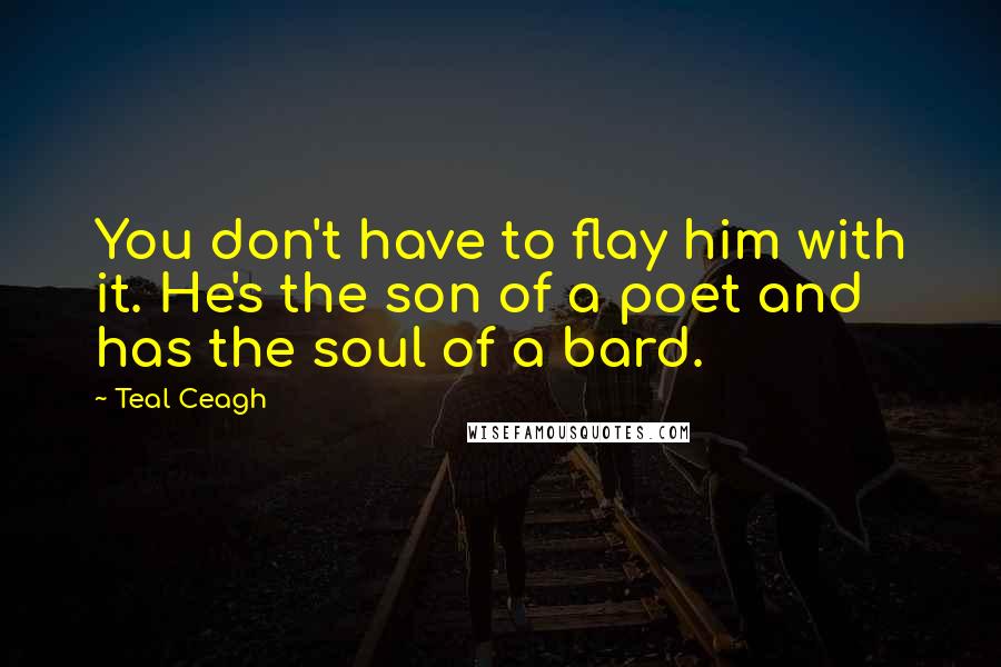 Teal Ceagh Quotes: You don't have to flay him with it. He's the son of a poet and has the soul of a bard.