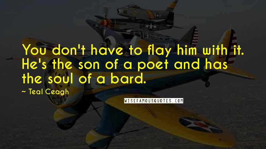 Teal Ceagh Quotes: You don't have to flay him with it. He's the son of a poet and has the soul of a bard.