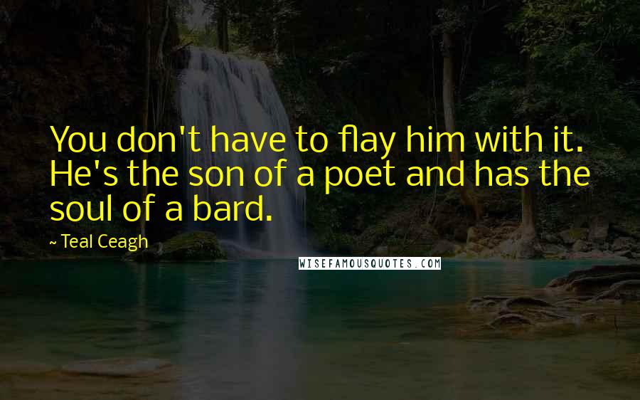 Teal Ceagh Quotes: You don't have to flay him with it. He's the son of a poet and has the soul of a bard.