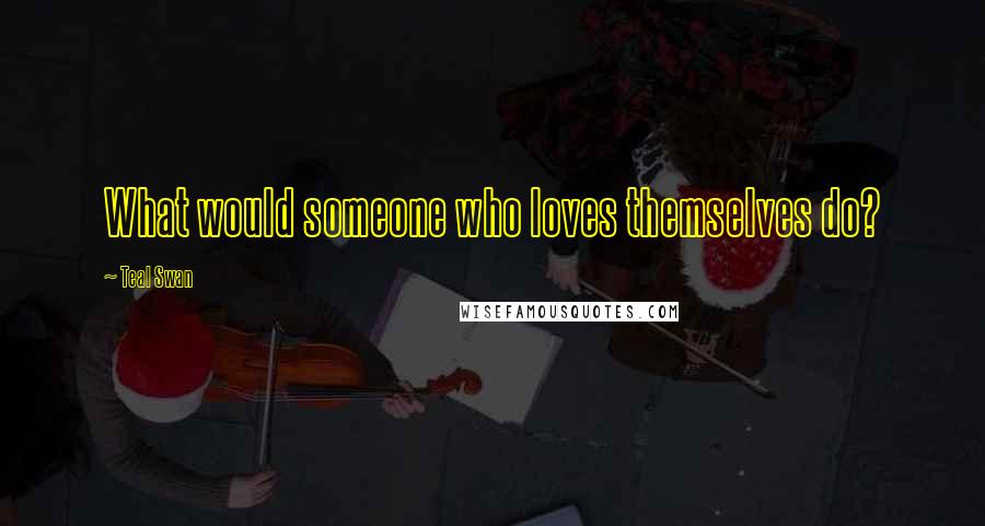 Teal Swan Quotes: What would someone who loves themselves do?