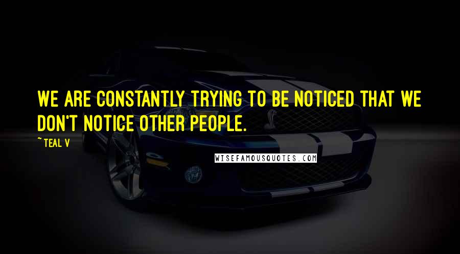 Teal V Quotes: We are constantly trying to be noticed that we don't notice other people.