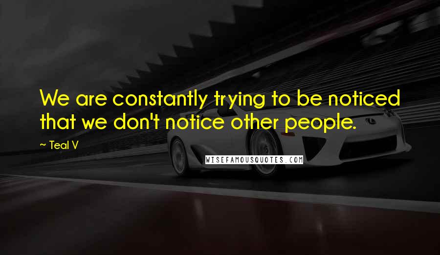 Teal V Quotes: We are constantly trying to be noticed that we don't notice other people.