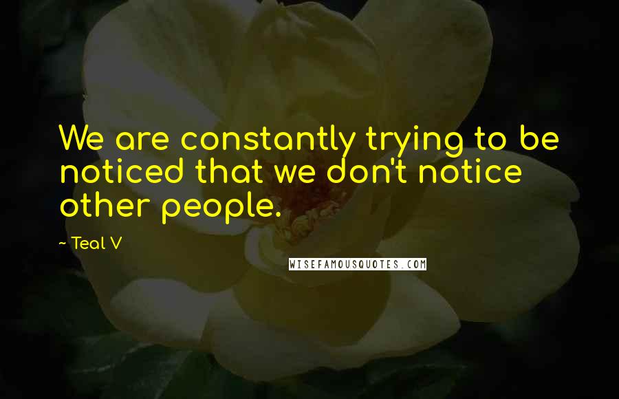 Teal V Quotes: We are constantly trying to be noticed that we don't notice other people.