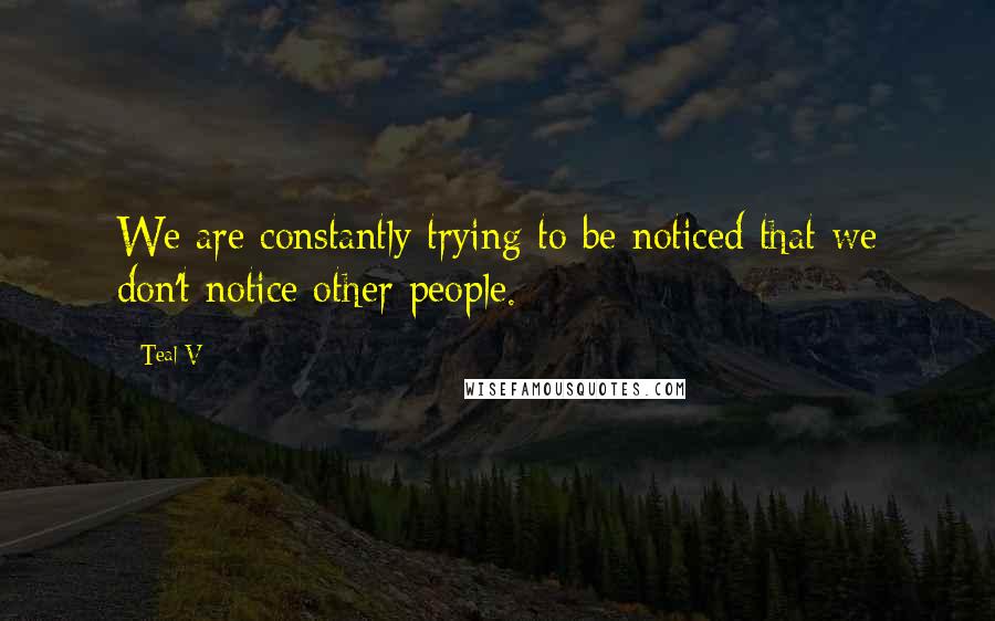Teal V Quotes: We are constantly trying to be noticed that we don't notice other people.