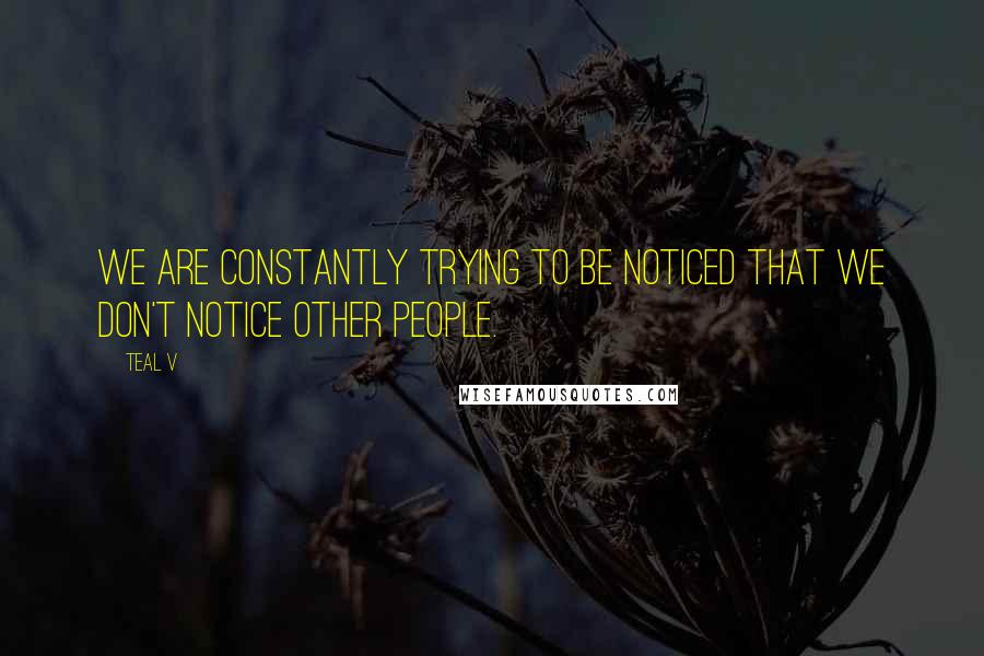 Teal V Quotes: We are constantly trying to be noticed that we don't notice other people.