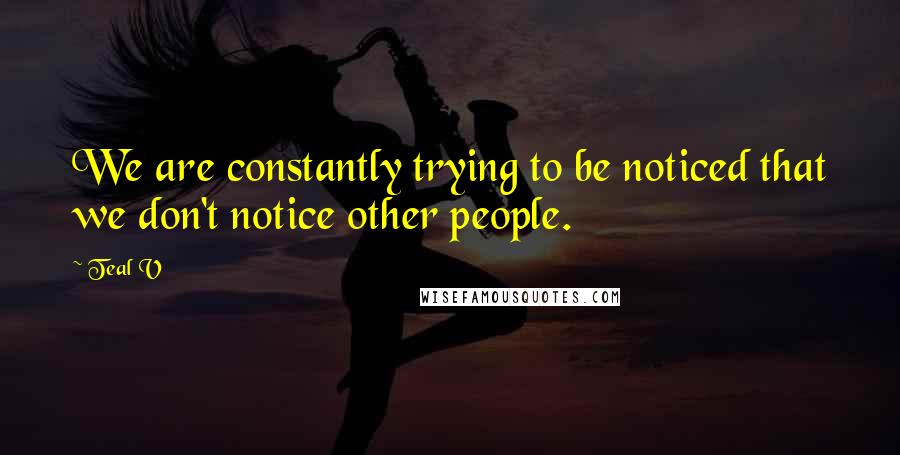 Teal V Quotes: We are constantly trying to be noticed that we don't notice other people.