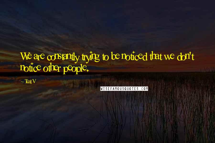 Teal V Quotes: We are constantly trying to be noticed that we don't notice other people.