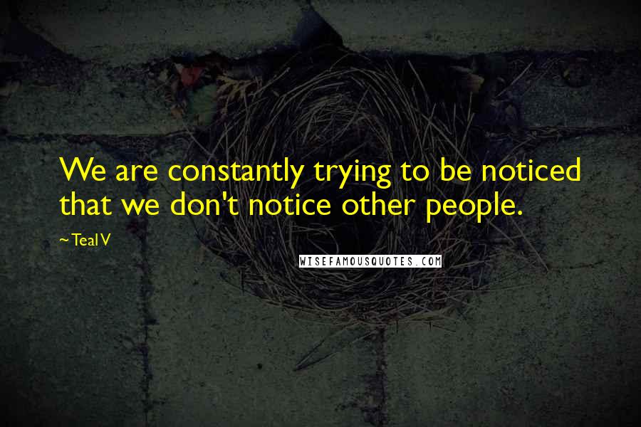 Teal V Quotes: We are constantly trying to be noticed that we don't notice other people.