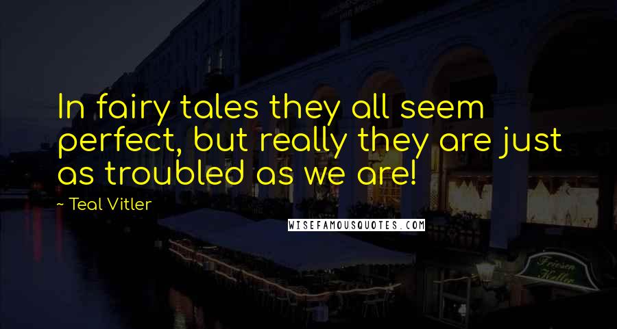 Teal Vitler Quotes: In fairy tales they all seem perfect, but really they are just as troubled as we are!