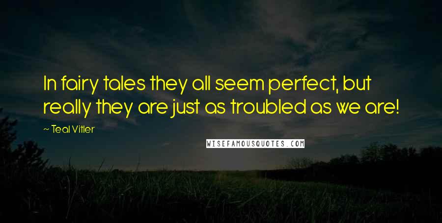 Teal Vitler Quotes: In fairy tales they all seem perfect, but really they are just as troubled as we are!