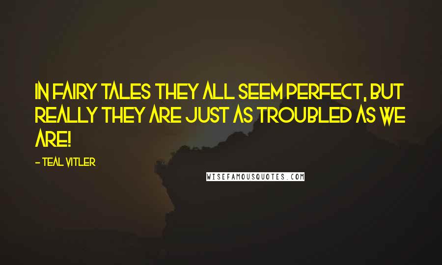 Teal Vitler Quotes: In fairy tales they all seem perfect, but really they are just as troubled as we are!