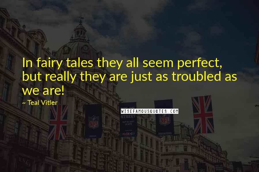 Teal Vitler Quotes: In fairy tales they all seem perfect, but really they are just as troubled as we are!