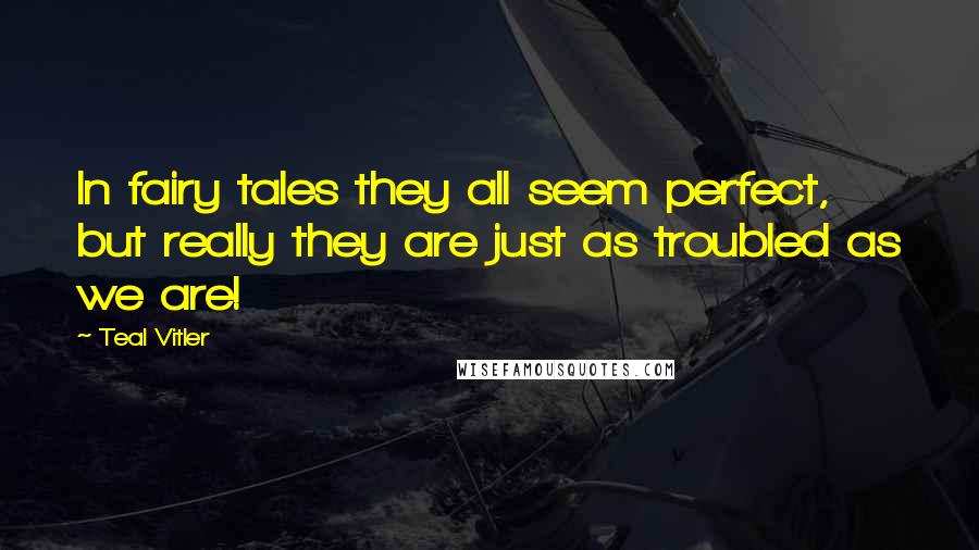 Teal Vitler Quotes: In fairy tales they all seem perfect, but really they are just as troubled as we are!