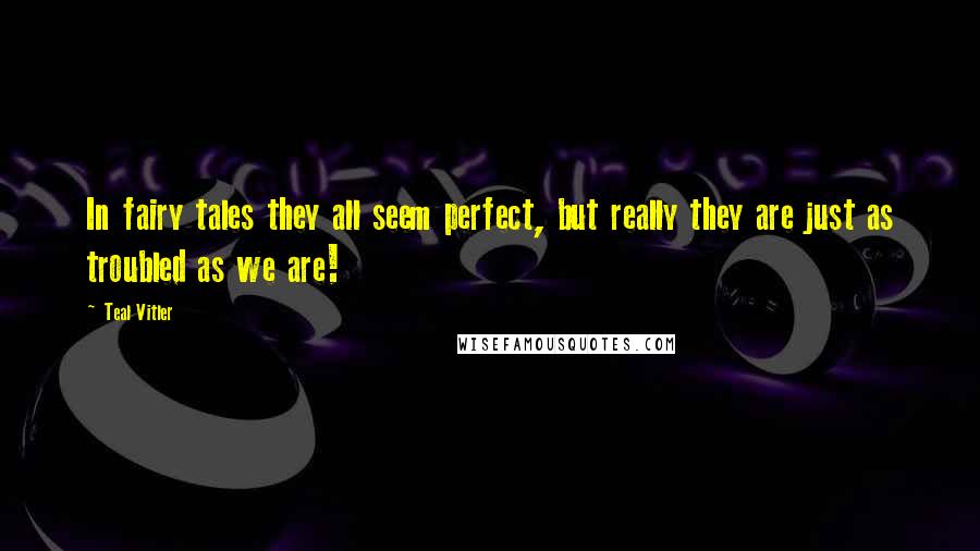 Teal Vitler Quotes: In fairy tales they all seem perfect, but really they are just as troubled as we are!