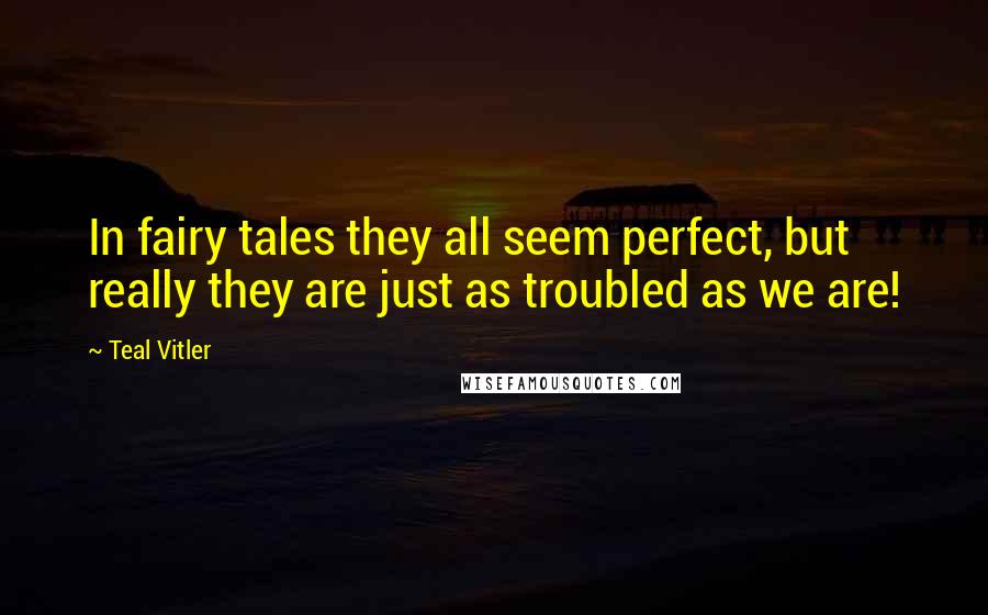 Teal Vitler Quotes: In fairy tales they all seem perfect, but really they are just as troubled as we are!