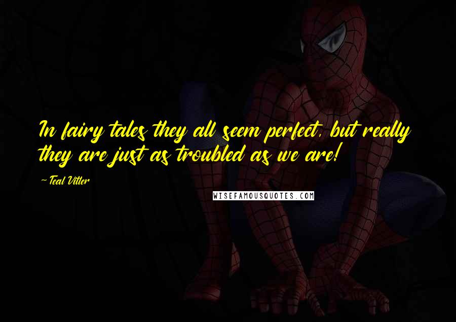 Teal Vitler Quotes: In fairy tales they all seem perfect, but really they are just as troubled as we are!