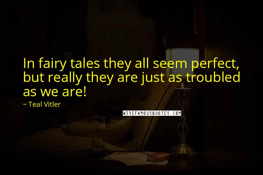 Teal Vitler Quotes: In fairy tales they all seem perfect, but really they are just as troubled as we are!