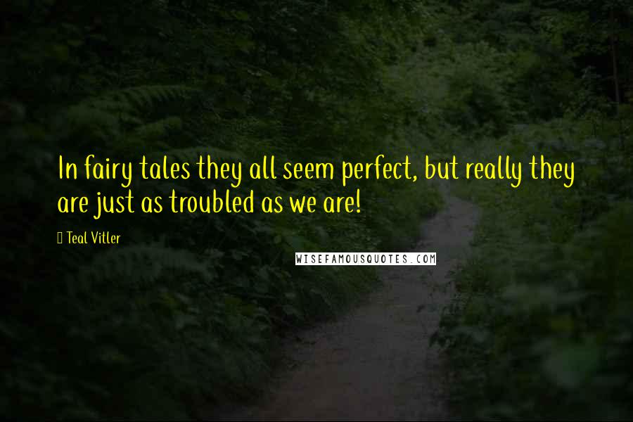 Teal Vitler Quotes: In fairy tales they all seem perfect, but really they are just as troubled as we are!