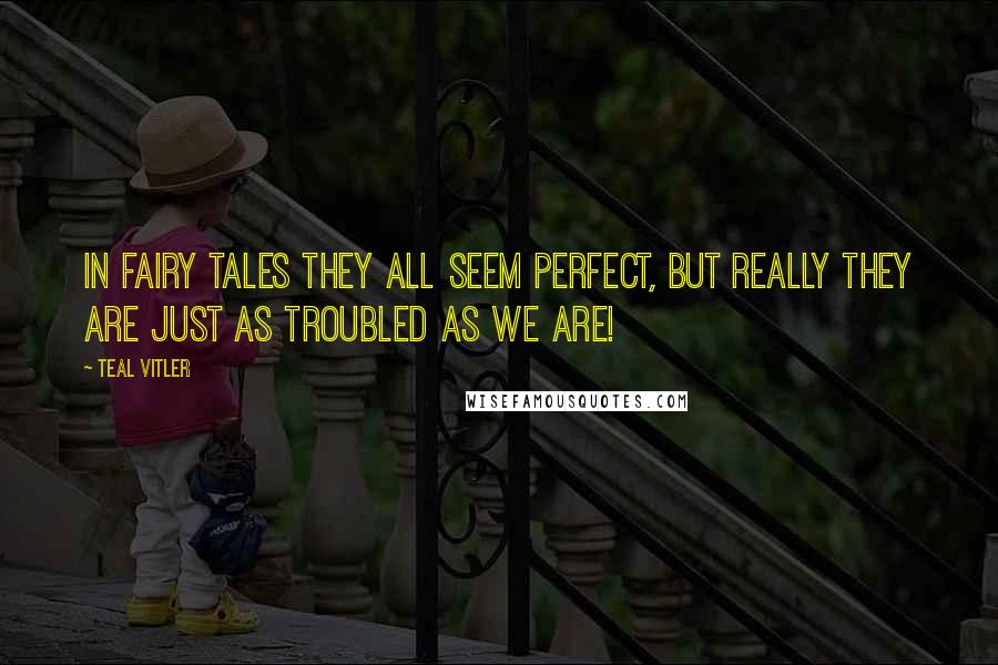 Teal Vitler Quotes: In fairy tales they all seem perfect, but really they are just as troubled as we are!