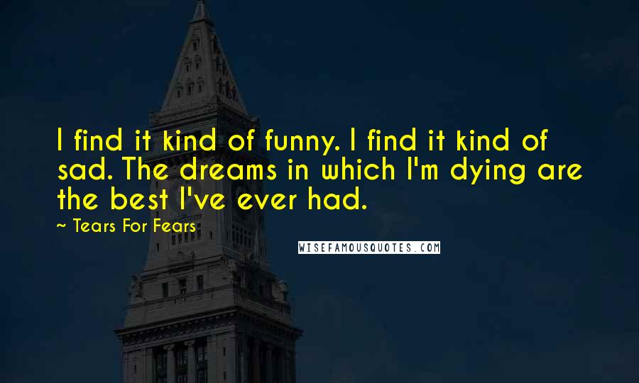 Tears For Fears Quotes: I find it kind of funny. I find it kind of sad. The dreams in which I'm dying are the best I've ever had.