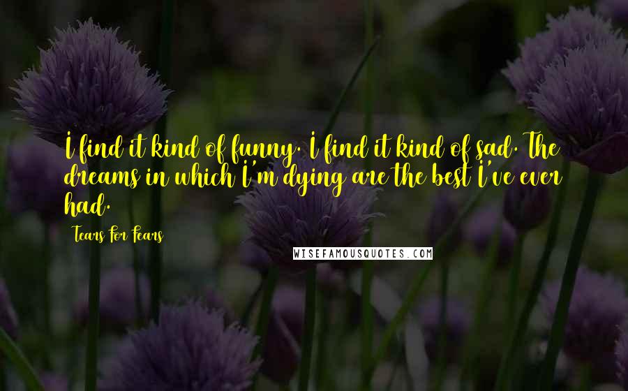 Tears For Fears Quotes: I find it kind of funny. I find it kind of sad. The dreams in which I'm dying are the best I've ever had.