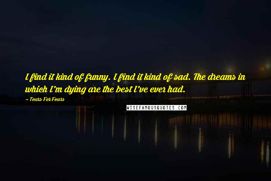 Tears For Fears Quotes: I find it kind of funny. I find it kind of sad. The dreams in which I'm dying are the best I've ever had.