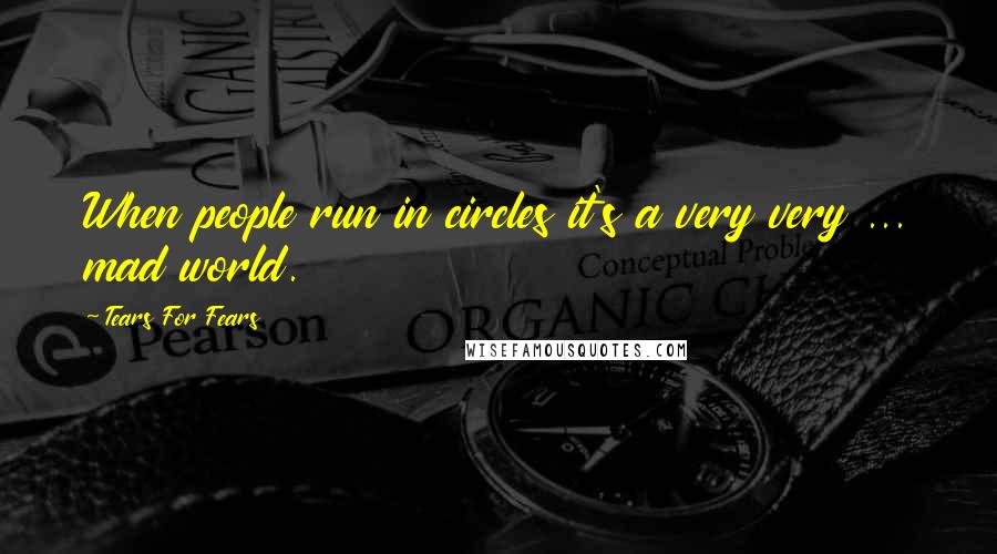 Tears For Fears Quotes: When people run in circles it's a very very ... mad world.
