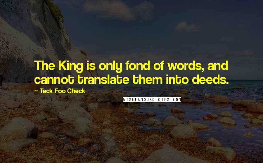 Teck Foo Check Quotes: The King is only fond of words, and cannot translate them into deeds.