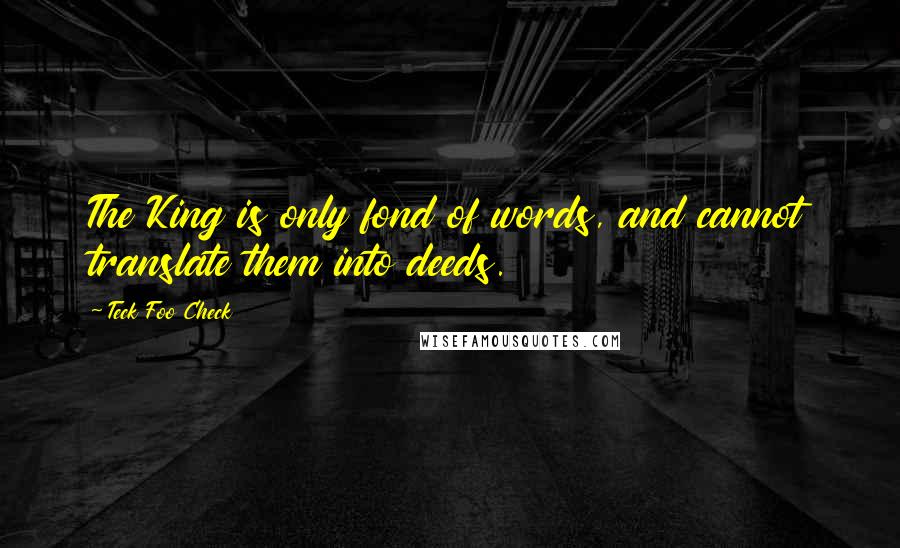 Teck Foo Check Quotes: The King is only fond of words, and cannot translate them into deeds.