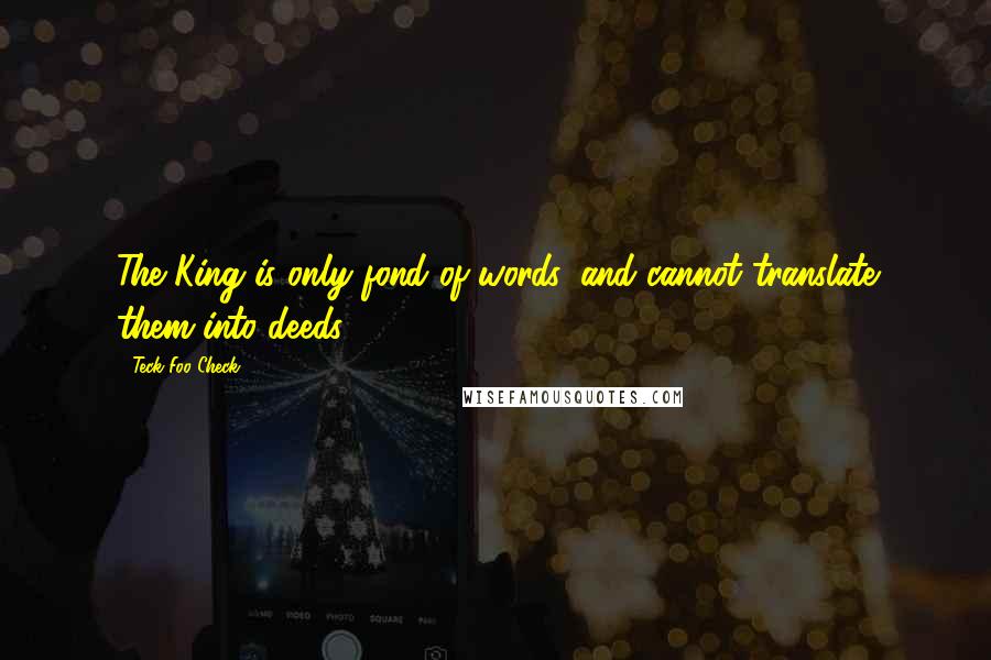 Teck Foo Check Quotes: The King is only fond of words, and cannot translate them into deeds.