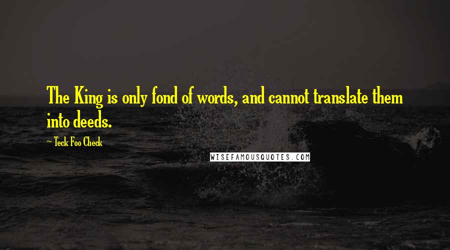 Teck Foo Check Quotes: The King is only fond of words, and cannot translate them into deeds.