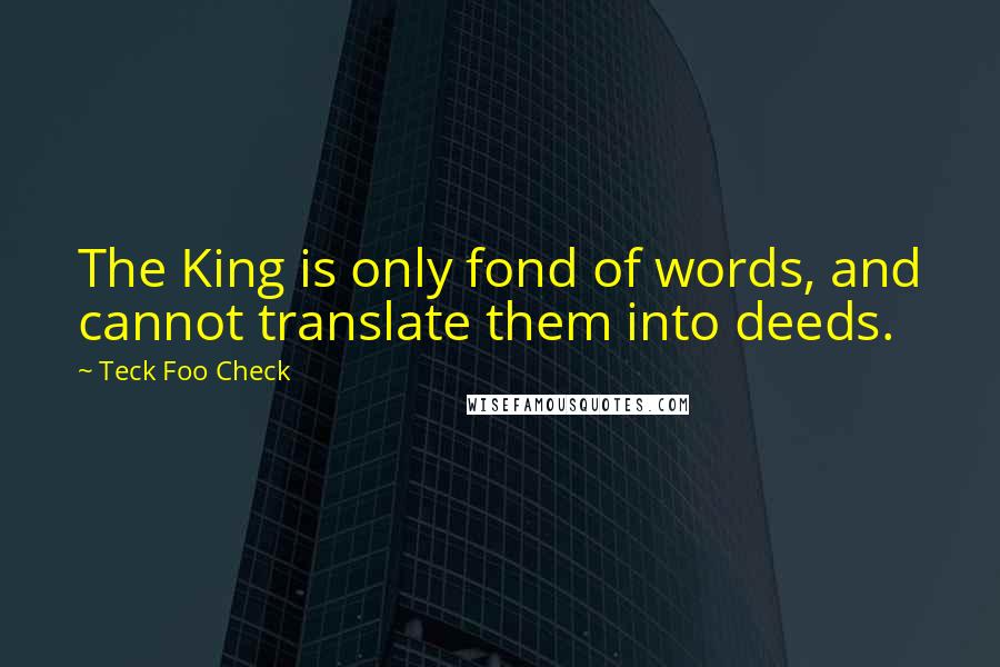 Teck Foo Check Quotes: The King is only fond of words, and cannot translate them into deeds.