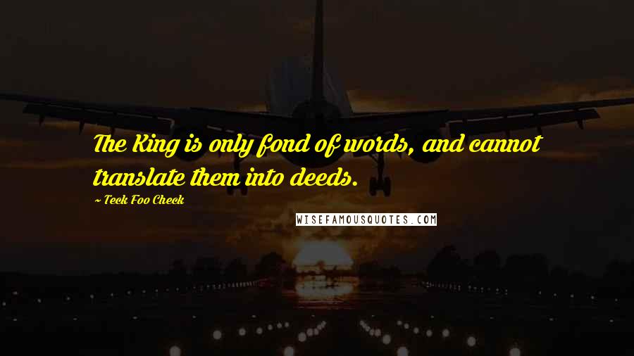 Teck Foo Check Quotes: The King is only fond of words, and cannot translate them into deeds.