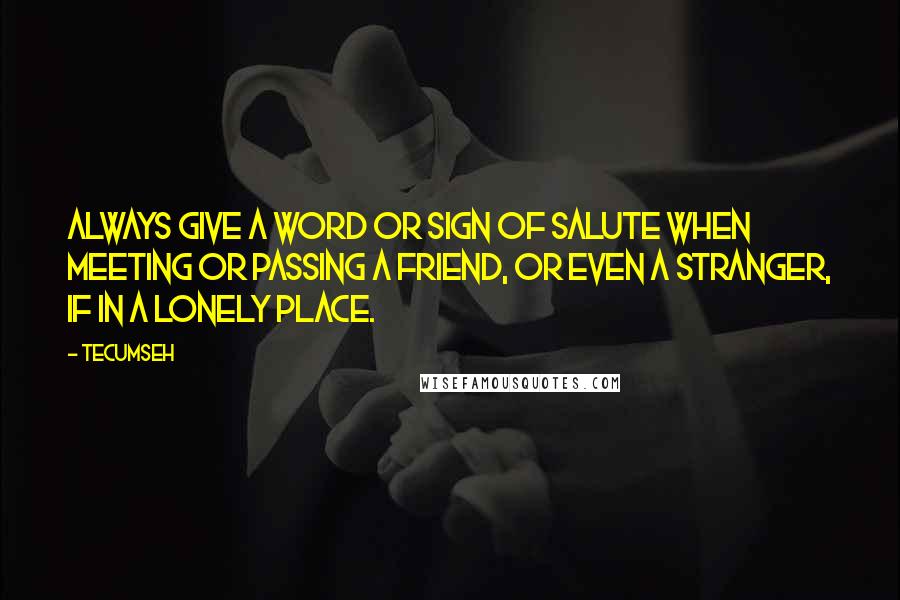 Tecumseh Quotes: Always give a word or sign of salute when meeting or passing a friend, or even a stranger, if in a lonely place.