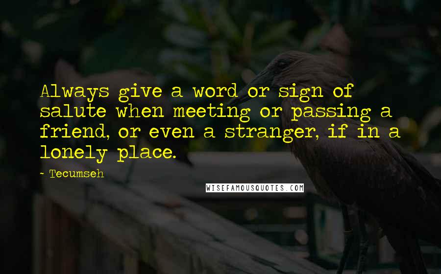 Tecumseh Quotes: Always give a word or sign of salute when meeting or passing a friend, or even a stranger, if in a lonely place.