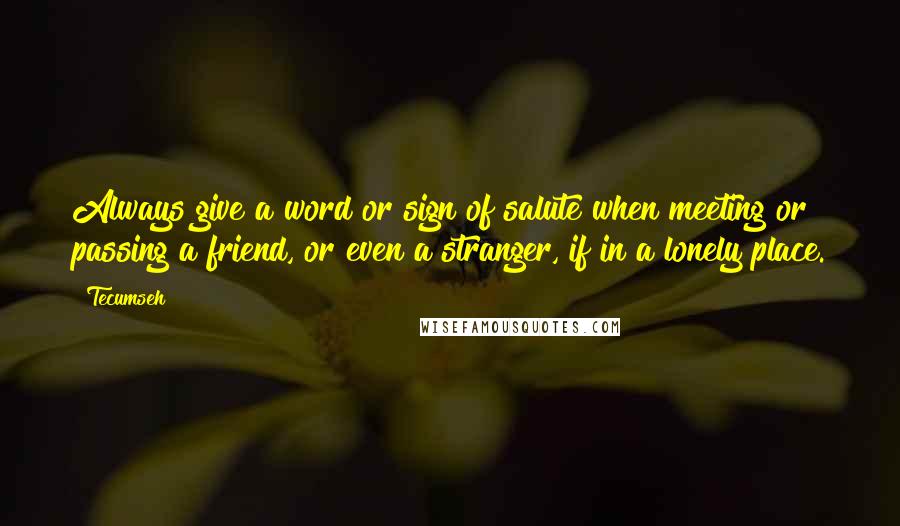 Tecumseh Quotes: Always give a word or sign of salute when meeting or passing a friend, or even a stranger, if in a lonely place.