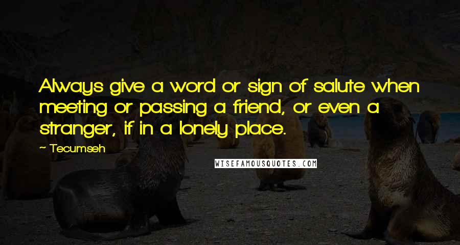 Tecumseh Quotes: Always give a word or sign of salute when meeting or passing a friend, or even a stranger, if in a lonely place.