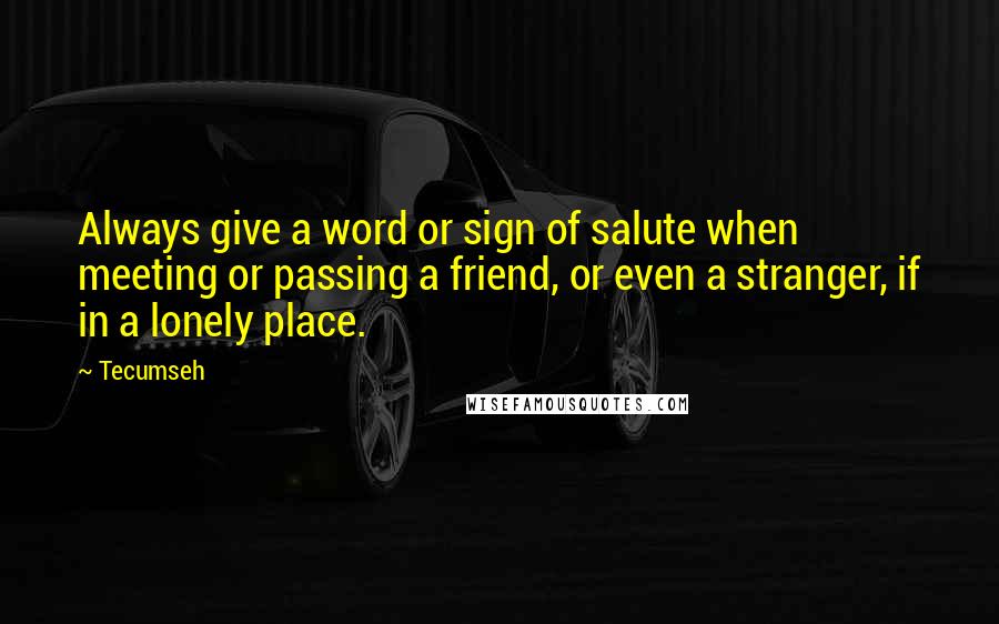 Tecumseh Quotes: Always give a word or sign of salute when meeting or passing a friend, or even a stranger, if in a lonely place.