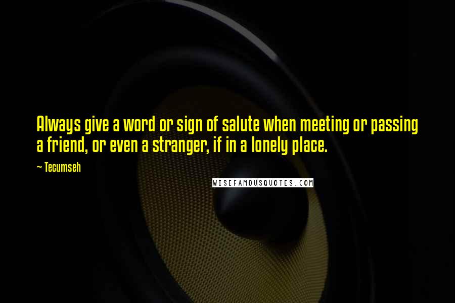 Tecumseh Quotes: Always give a word or sign of salute when meeting or passing a friend, or even a stranger, if in a lonely place.