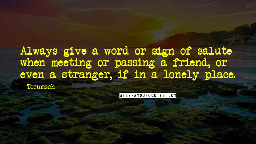 Tecumseh Quotes: Always give a word or sign of salute when meeting or passing a friend, or even a stranger, if in a lonely place.