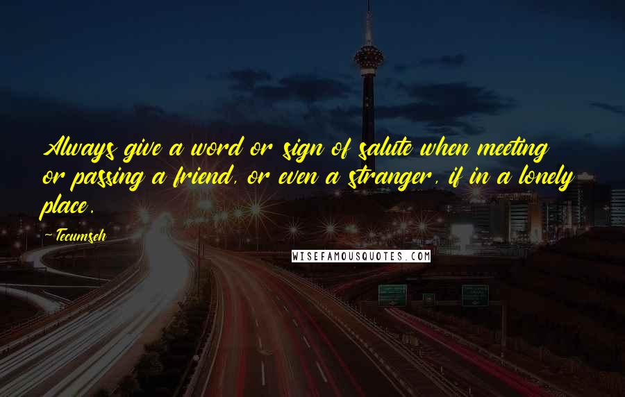 Tecumseh Quotes: Always give a word or sign of salute when meeting or passing a friend, or even a stranger, if in a lonely place.