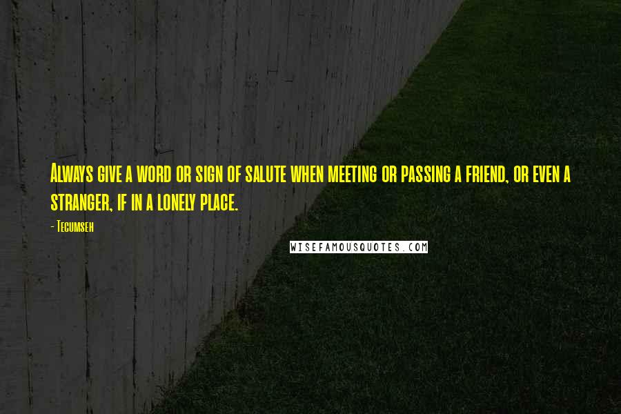 Tecumseh Quotes: Always give a word or sign of salute when meeting or passing a friend, or even a stranger, if in a lonely place.