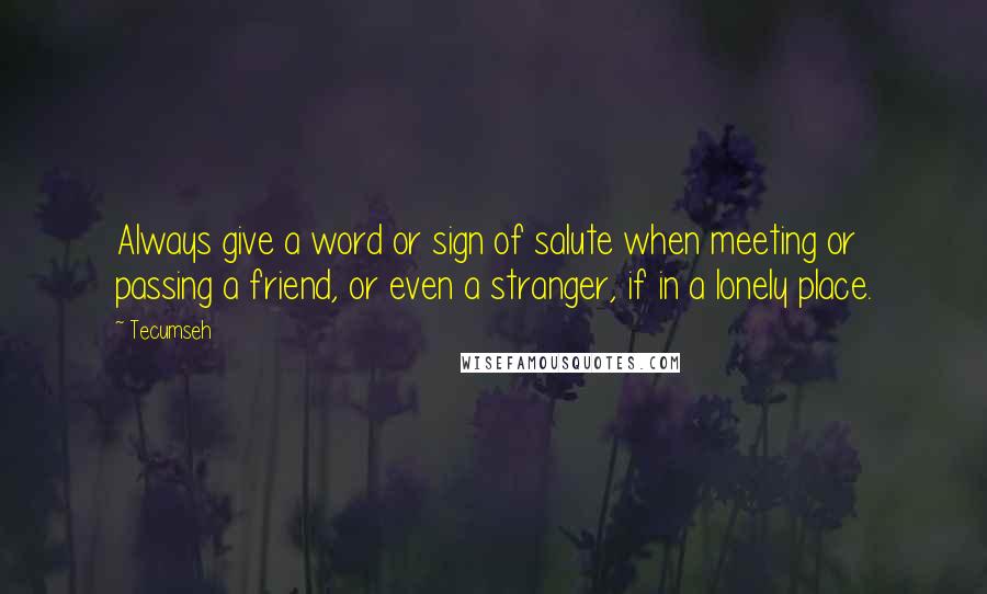 Tecumseh Quotes: Always give a word or sign of salute when meeting or passing a friend, or even a stranger, if in a lonely place.