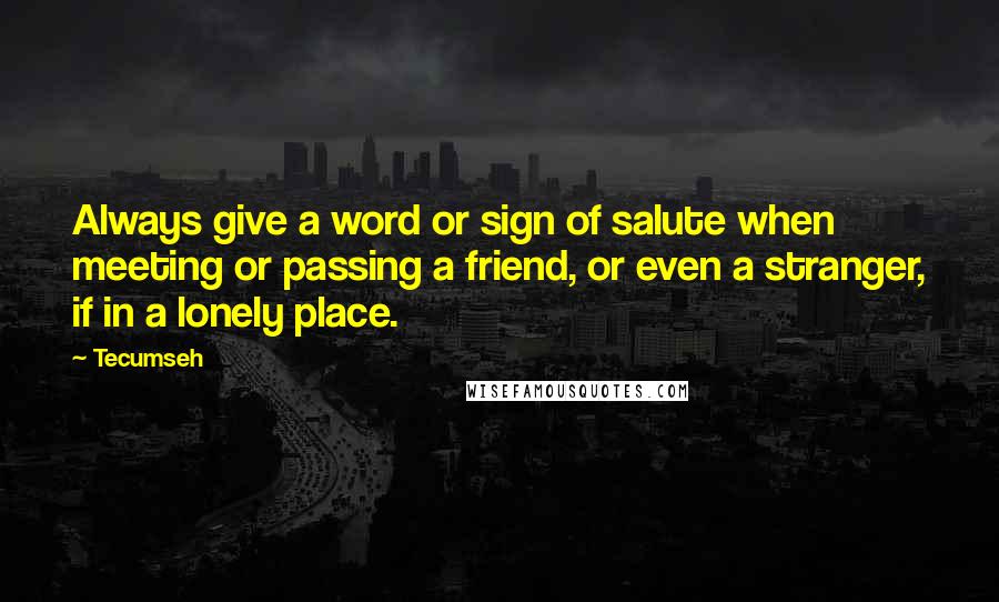 Tecumseh Quotes: Always give a word or sign of salute when meeting or passing a friend, or even a stranger, if in a lonely place.