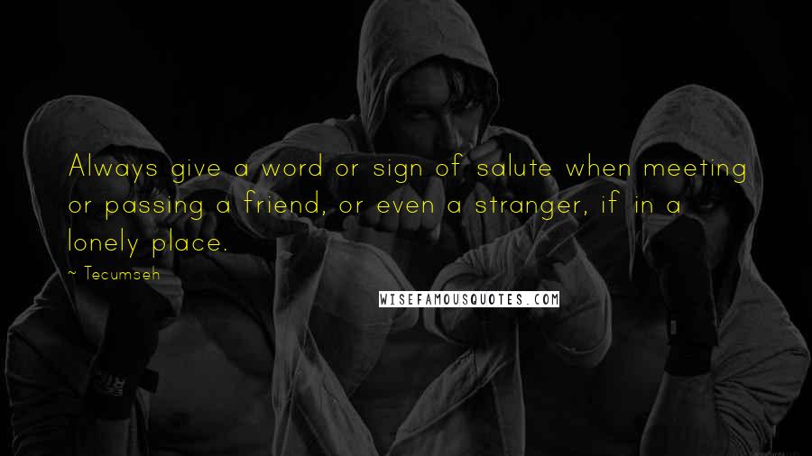 Tecumseh Quotes: Always give a word or sign of salute when meeting or passing a friend, or even a stranger, if in a lonely place.