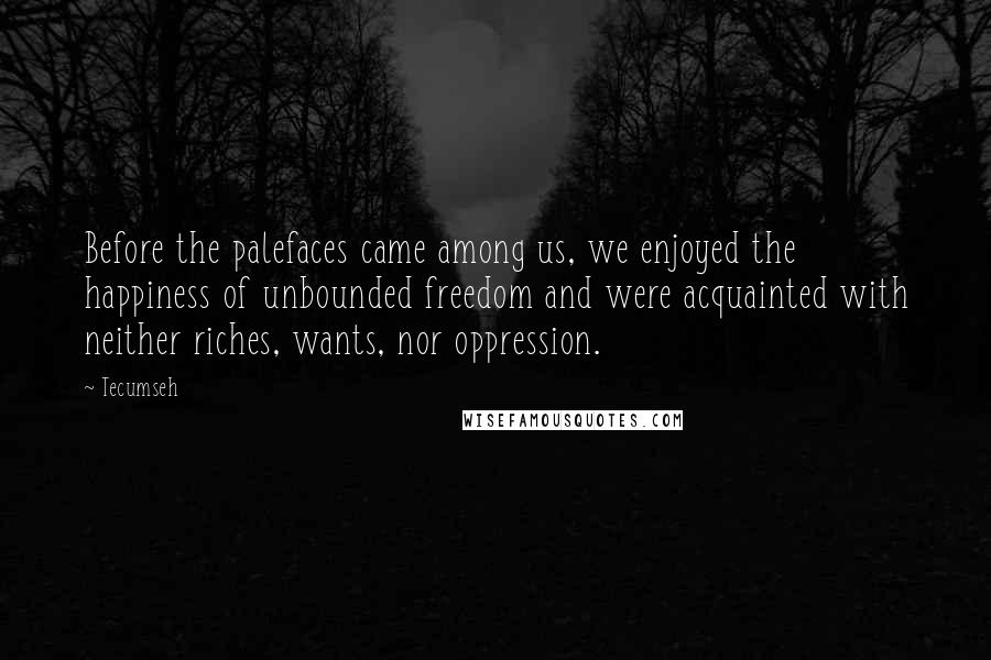 Tecumseh Quotes: Before the palefaces came among us, we enjoyed the happiness of unbounded freedom and were acquainted with neither riches, wants, nor oppression.