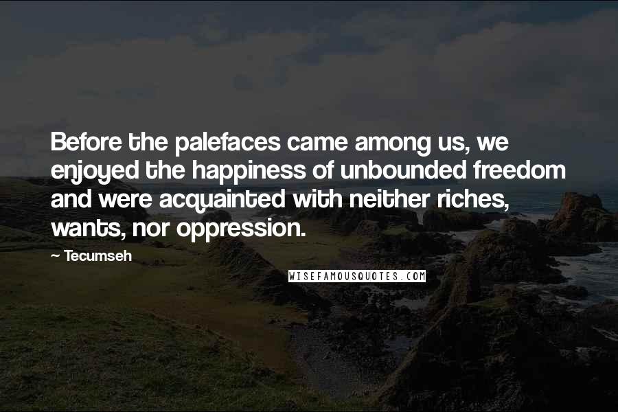 Tecumseh Quotes: Before the palefaces came among us, we enjoyed the happiness of unbounded freedom and were acquainted with neither riches, wants, nor oppression.